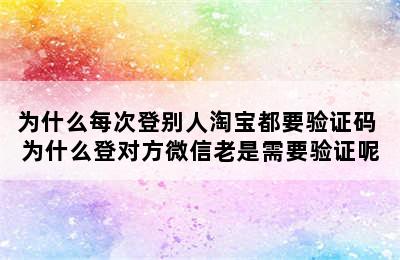 为什么每次登别人淘宝都要验证码 为什么登对方微信老是需要验证呢